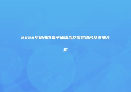 2025年柳州市鼻子抽搐治疗医院排名及详细介绍