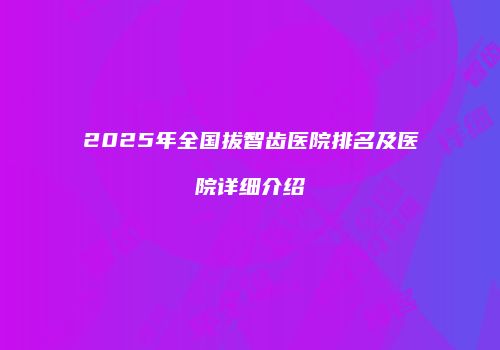 2025年全国拔智齿医院排名及医院详细介绍