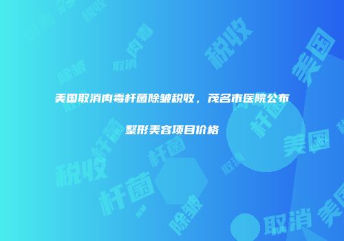美国取消肉毒杆菌除皱税收，茂名市医院公布整形美容项目价格