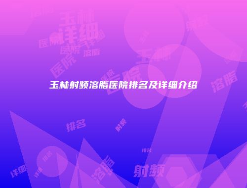玉林射频溶脂医院排名及详细介绍