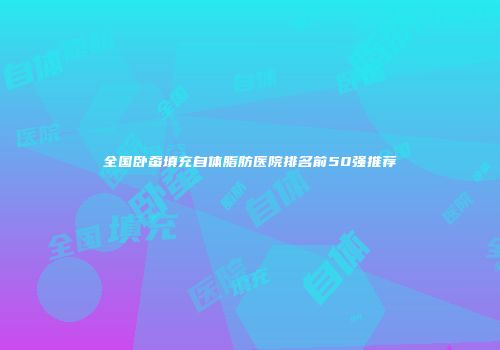 全国卧蚕填充自体脂肪医院排名前50强推荐