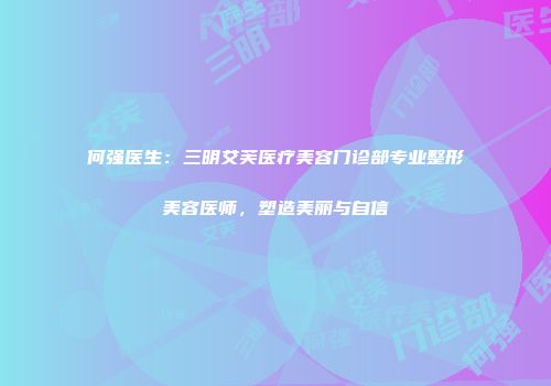 何强医生：三明艾芙医疗美容门诊部专业整形美容医师，塑造美丽与自信