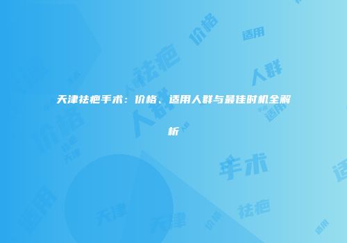 天津祛疤手术：价格、适用人群与最佳时机全解析