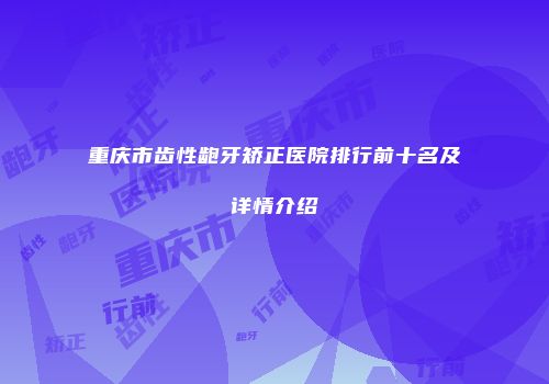 重庆市齿性龅牙矫正医院排行前十名及详情介绍