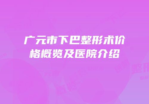 广元市下巴整形术价格概览及医院介绍