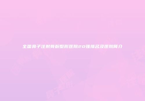 全国鼻子注射骨粉整形医院20强排名及医院简介