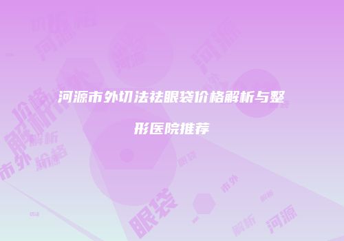 河源市外切法祛眼袋价格解析与整形医院推荐