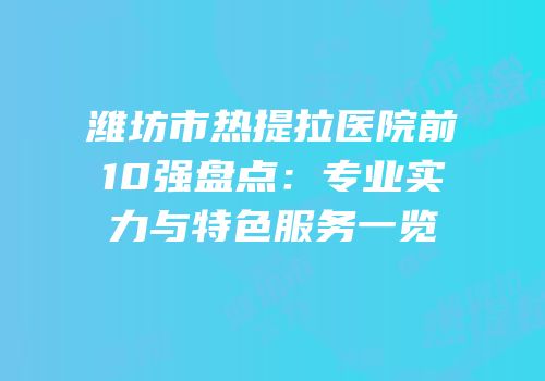 潍坊市热提拉医院前10强盘点：专业实力与特色服务一览