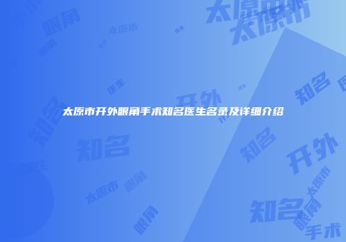太原市开外眼角手术知名医生名录及详细介绍