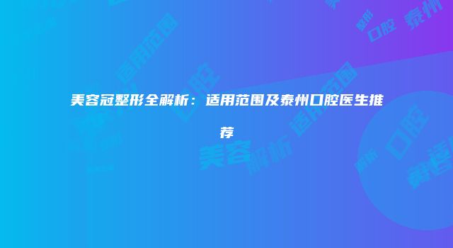 美容冠整形全解析：适用范围及泰州口腔医生推荐
