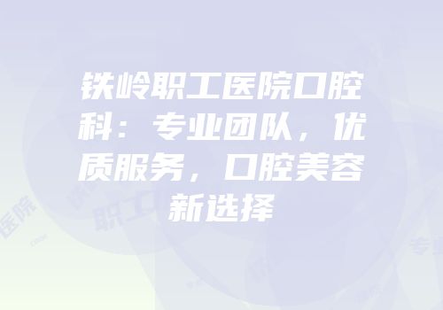 铁岭职工医院口腔科：专业团队，优质服务，口腔美容新选择