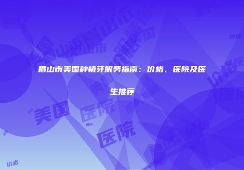 眉山市美国种植牙服务指南：价格、医院及医生推荐