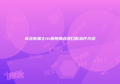 商丘市瑞士iti医院排名及口腔治疗介绍