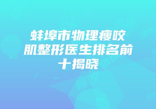蚌埠市物理瘦咬肌整形医生排名前十揭晓