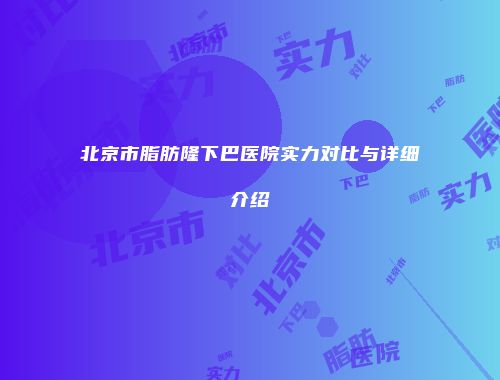 北京市脂肪隆下巴医院实力对比与详细介绍