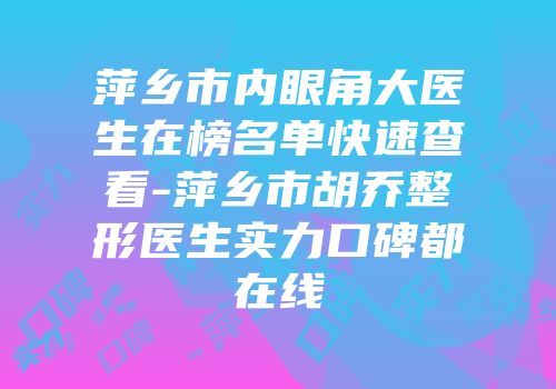 萍乡市内眼角大医生在榜名单快速查看-萍乡市胡乔整形医生实力口碑都在线