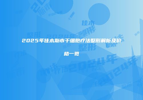 2025年佳木斯市干细胞疗法整形解析及价格一览