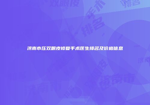 济南市压双眼皮修复手术医生排名及价格信息