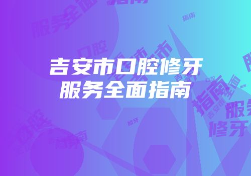 吉安市口腔修牙服务全面指南