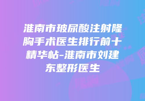 淮南市玻尿酸注射隆胸手术医生排行前十精华帖-淮南市刘建东整形医生