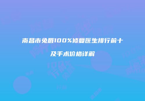 南昌市兔唇100%修复医生排行前十及手术价格详解