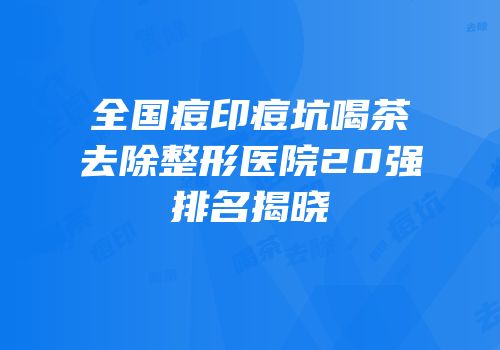全国痘印痘坑喝茶去除整形医院20强排名揭晓