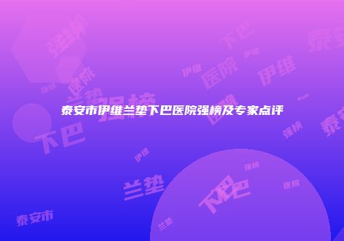 泰安市伊维兰垫下巴医院强榜及专家点评