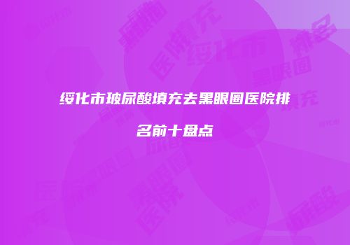 绥化市玻尿酸填充去黑眼圈医院排名前十盘点