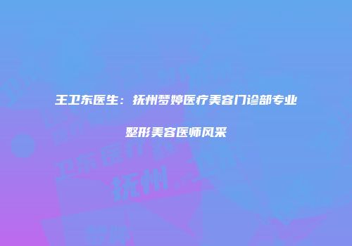 王卫东医生：抚州梦婷医疗美容门诊部专业整形美容医师风采