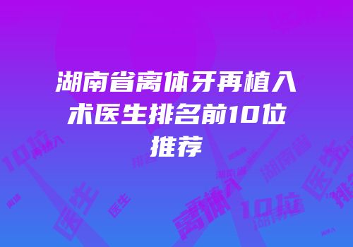 湖南省离体牙再植入术医生排名前10位推荐