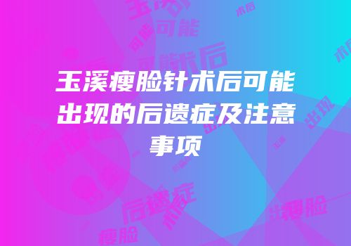 玉溪瘦脸针术后可能出现的后遗症及注意事项