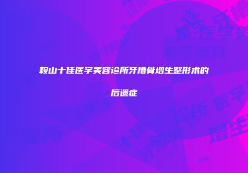 鞍山十佳医学美容诊所牙槽骨增生整形术的后遗症