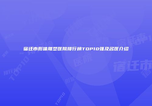 宿迁市形体雕塑医院排行榜TOP10强及名医介绍
