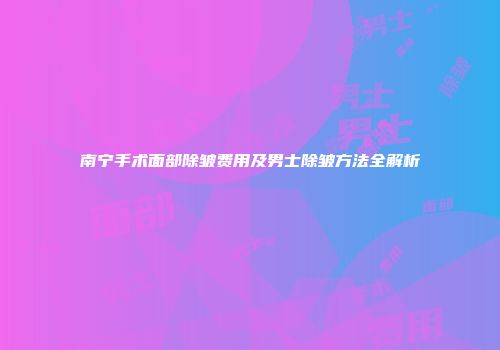 南宁手术面部除皱费用及男士除皱方法全解析