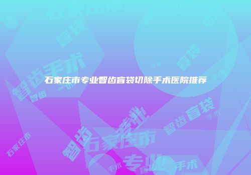 石家庄市专业智齿盲袋切除手术医院推荐