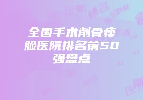 全国手术削骨瘦脸医院排名前50强盘点