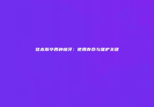 佳木斯华西种植牙：使用寿命与维护关键