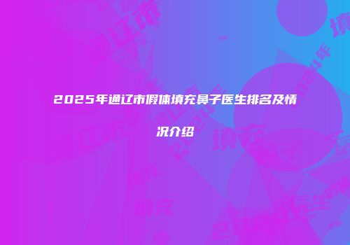 2025年通辽市假体填充鼻子医生排名及情况介绍