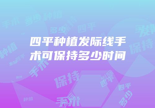 四平种植发际线手术可保持多少时间