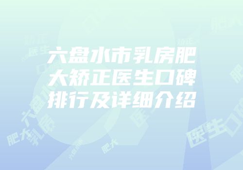 六盘水市乳房肥大矫正医生口碑排行及详细介绍