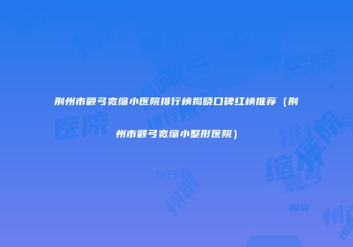 荆州市颧弓宽缩小医院排行榜揭晓口碑红榜推荐（荆州市颧弓宽缩小整形医院）