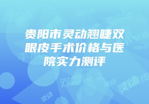 贵阳市灵动翘睫双眼皮手术价格与医院实力测评