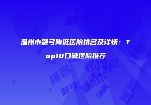 温州市颧弓降低医院排名及详情：Top10口碑医院推荐