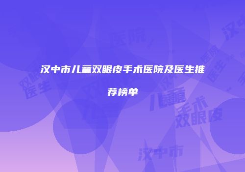 汉中市儿童双眼皮手术医院及医生推荐榜单