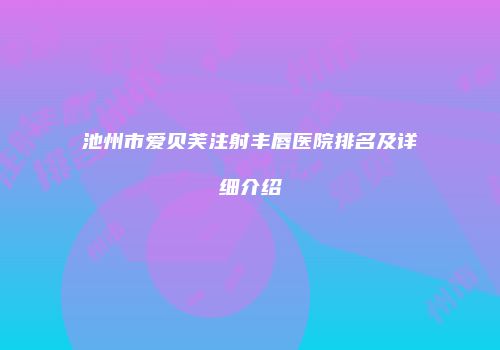 池州市爱贝芙注射丰唇医院排名及详细介绍