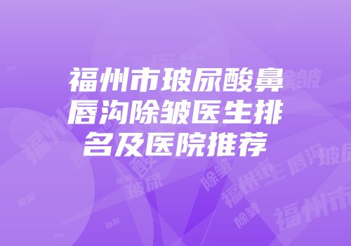 福州市玻尿酸鼻唇沟除皱医生排名及医院推荐