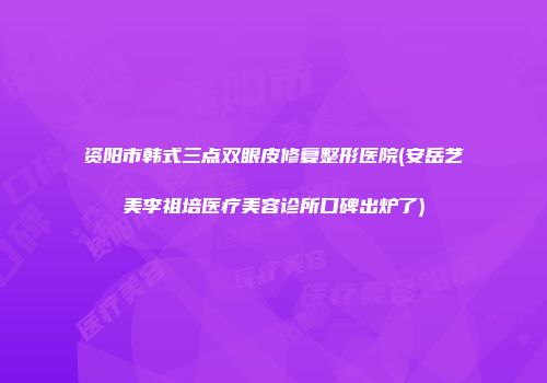 资阳市韩式三点双眼皮修复整形医院(安岳艺美李祖培医疗美容诊所口碑出炉了)