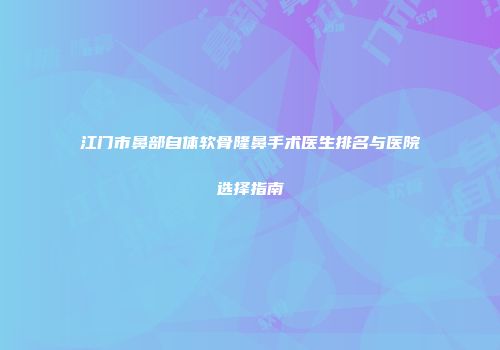 江门市鼻部自体软骨隆鼻手术医生排名与医院选择指南