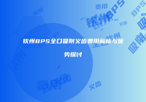 钦州BPS全口吸附义齿费用解析与优势探讨