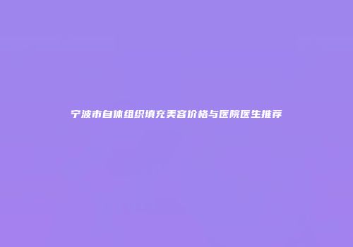 宁波市自体组织填充美容价格与医院医生推荐